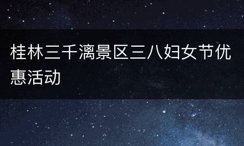 桂林三千漓景区三八妇女节优惠活动