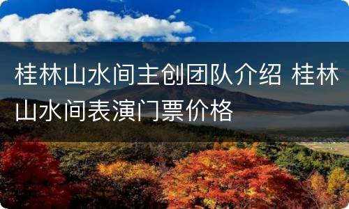 桂林山水间主创团队介绍 桂林山水间表演门票价格