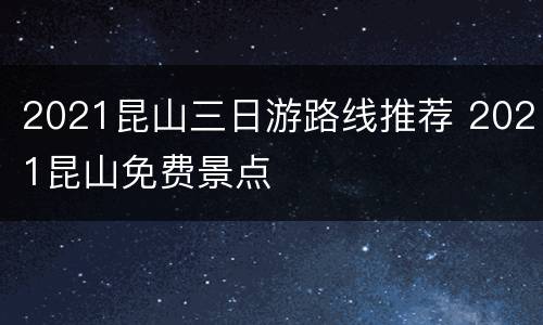 2021昆山三日游路线推荐 2021昆山免费景点