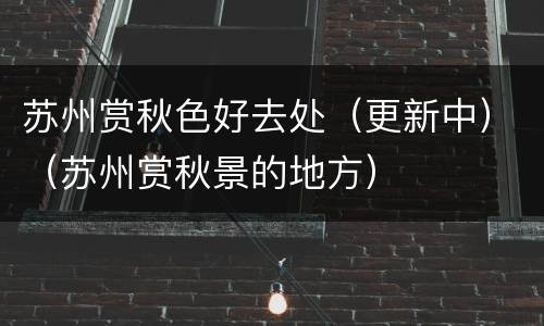 苏州赏秋色好去处（更新中）（苏州赏秋景的地方）