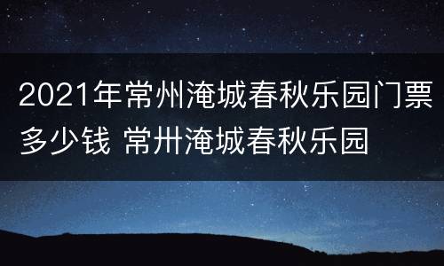 2021年常州淹城春秋乐园门票多少钱 常卅淹城春秋乐园