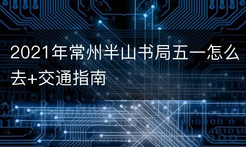 2021年常州半山书局五一怎么去+交通指南