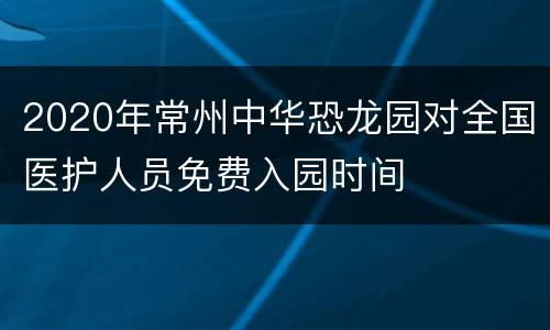 2020年常州中华恐龙园对全国医护人员免费入园时间