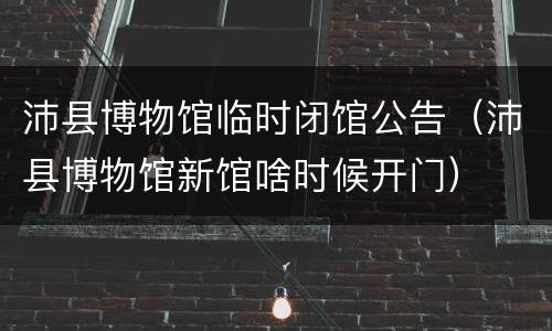 沛县博物馆临时闭馆公告（沛县博物馆新馆啥时候开门）