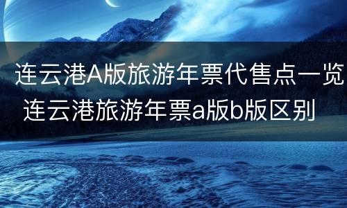 连云港A版旅游年票代售点一览 连云港旅游年票a版b版区别