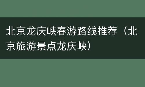 北京龙庆峡春游路线推荐（北京旅游景点龙庆峡）