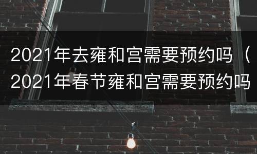 2021年去雍和宫需要预约吗（2021年春节雍和宫需要预约吗）