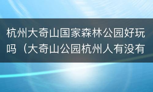杭州大奇山国家森林公园好玩吗（大奇山公园杭州人有没有优惠）