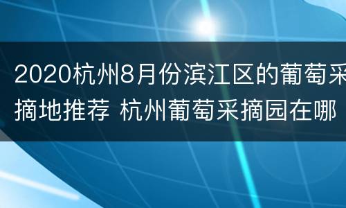 2020杭州8月份滨江区的葡萄采摘地推荐 杭州葡萄采摘园在哪里