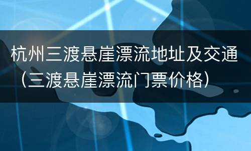 杭州三渡悬崖漂流地址及交通（三渡悬崖漂流门票价格）
