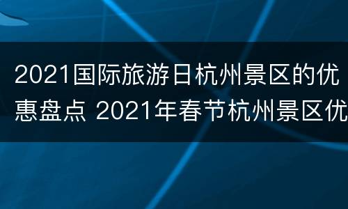 2021国际旅游日杭州景区的优惠盘点 2021年春节杭州景区优惠活动