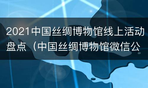 2021中国丝绸博物馆线上活动盘点（中国丝绸博物馆微信公众号）