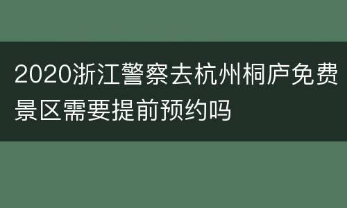 2020浙江警察去杭州桐庐免费景区需要提前预约吗