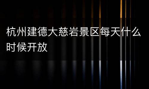 杭州建德大慈岩景区每天什么时候开放