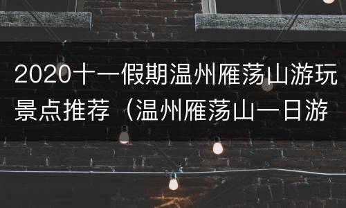 2020十一假期温州雁荡山游玩景点推荐（温州雁荡山一日游攻略）
