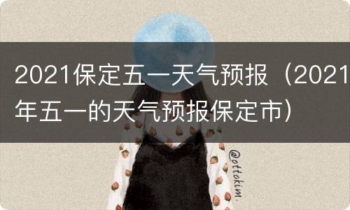 2021保定五一天气预报（2021年五一的天气预报保定市）