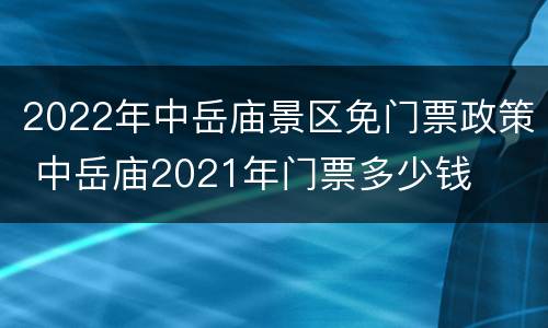 2022年中岳庙景区免门票政策 中岳庙2021年门票多少钱