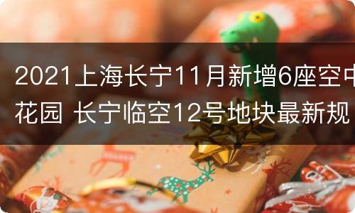 2021上海长宁11月新增6座空中花园 长宁临空12号地块最新规划