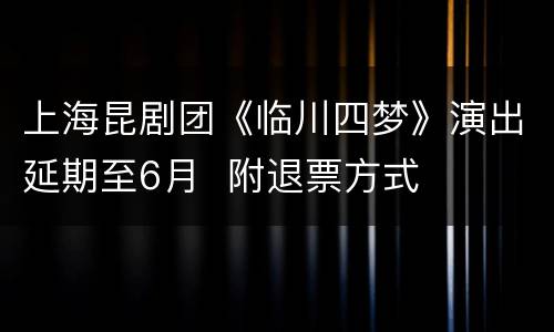上海昆剧团《临川四梦》演出延期至6月  附退票方式