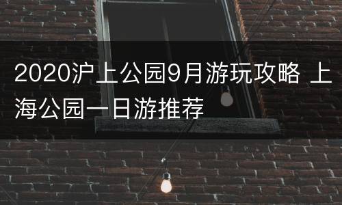 2020沪上公园9月游玩攻略 上海公园一日游推荐