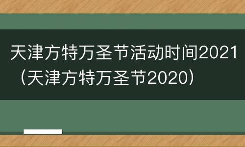 天津方特万圣节活动时间2021（天津方特万圣节2020）