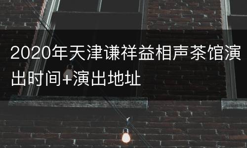2020年天津谦祥益相声茶馆演出时间+演出地址
