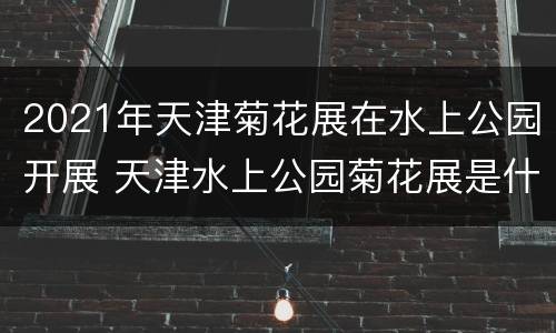2021年天津菊花展在水上公园开展 天津水上公园菊花展是什么时间开始2019