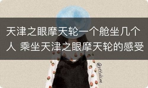 天津之眼摩天轮一个舱坐几个人 乘坐天津之眼摩天轮的感受