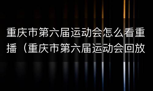 重庆市第六届运动会怎么看重播（重庆市第六届运动会回放）
