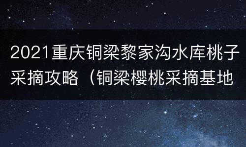 2021重庆铜梁黎家沟水库桃子采摘攻略（铜梁樱桃采摘基地）