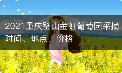 2021重庆璧山金虹葡萄园采摘时间、地点、价格