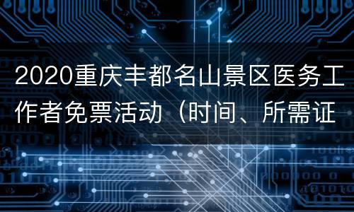 2020重庆丰都名山景区医务工作者免票活动（时间、所需证件）