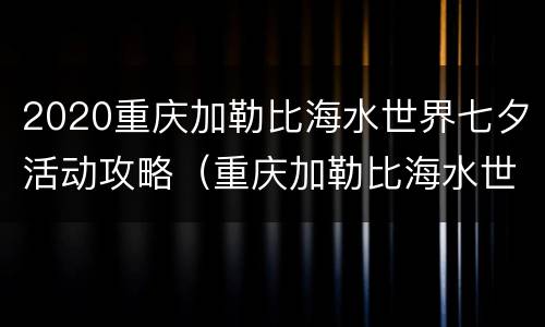 2020重庆加勒比海水世界七夕活动攻略（重庆加勒比海水世界冬天怎么玩）