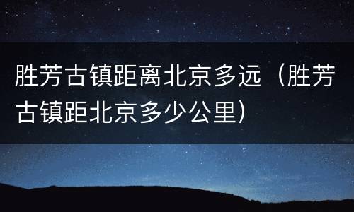 胜芳古镇距离北京多远（胜芳古镇距北京多少公里）