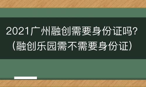 2021广州融创需要身份证吗？（融创乐园需不需要身份证）