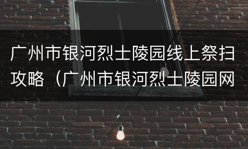 广州市银河烈士陵园线上祭扫攻略（广州市银河烈士陵园网上祭拜）