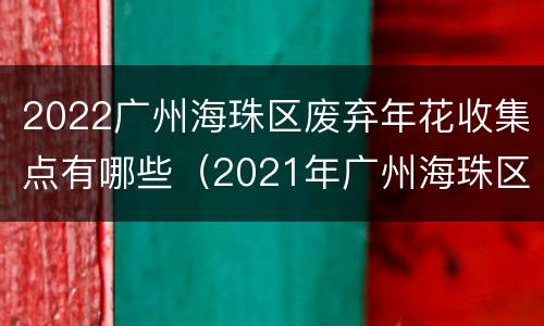 2022广州海珠区废弃年花收集点有哪些（2021年广州海珠区花市）