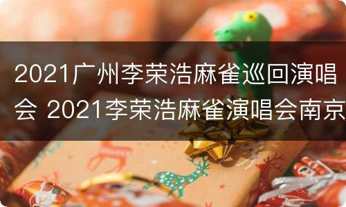 2021广州李荣浩麻雀巡回演唱会 2021李荣浩麻雀演唱会南京站