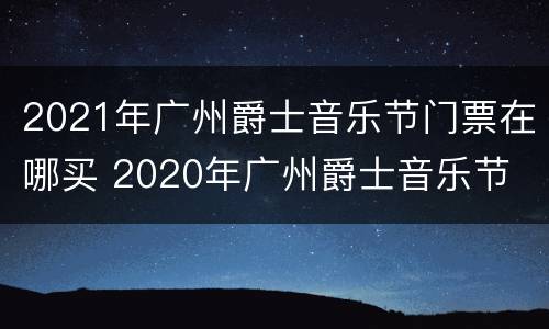 2021年广州爵士音乐节门票在哪买 2020年广州爵士音乐节