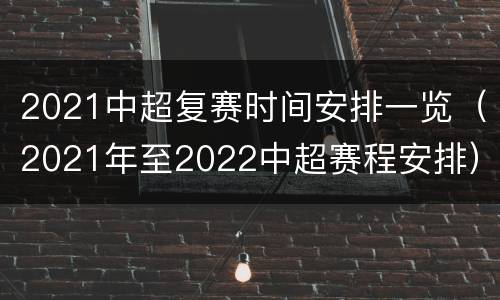 2021中超复赛时间安排一览（2021年至2022中超赛程安排）