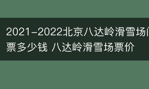 2021-2022北京八达岭滑雪场门票多少钱 八达岭滑雪场票价