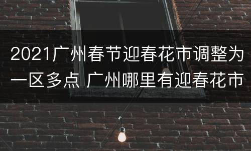 2021广州春节迎春花市调整为一区多点 广州哪里有迎春花市