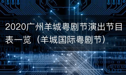 2020广州羊城粤剧节演出节目表一览（羊城国际粤剧节）