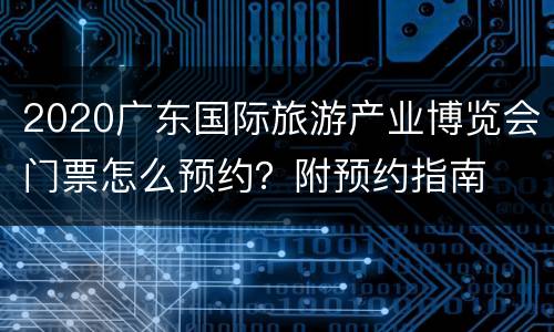 2020广东国际旅游产业博览会门票怎么预约？附预约指南