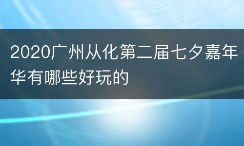 2020广州从化第二届七夕嘉年华有哪些好玩的