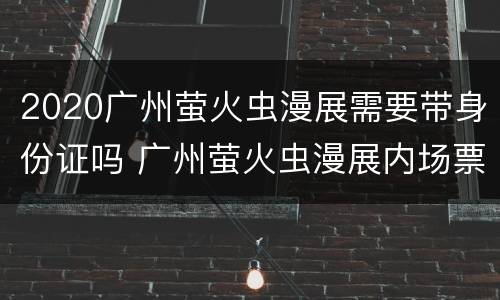 2020广州萤火虫漫展需要带身份证吗 广州萤火虫漫展内场票多少钱