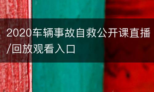 2020车辆事故自救公开课直播/回放观看入口