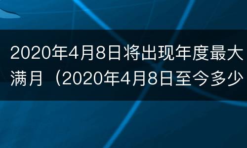 2020年4月8日将出现年度最大满月（2020年4月8日至今多少天）