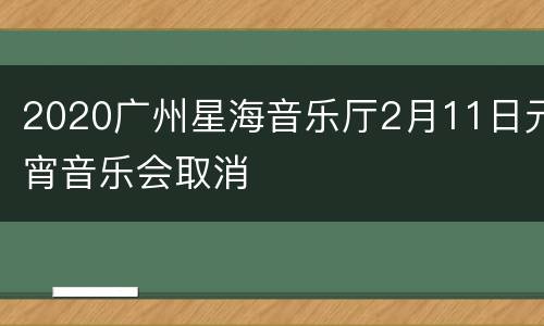 2020广州星海音乐厅2月11日元宵音乐会取消