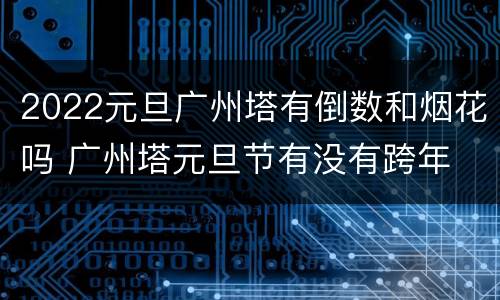 2022元旦广州塔有倒数和烟花吗 广州塔元旦节有没有跨年